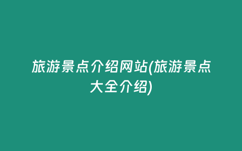 旅游景点介绍网站(旅游景点大全介绍)