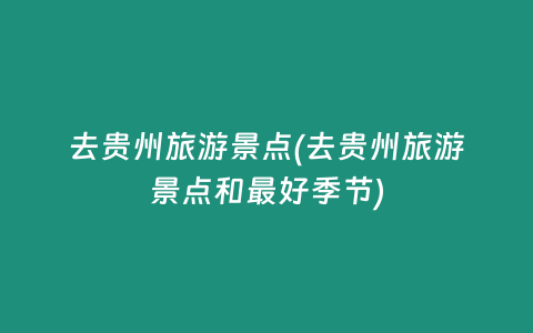 去贵州旅游景点(去贵州旅游景点和最好季节)