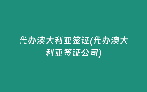 代办澳大利亚签证(代办澳大利亚签证公司)