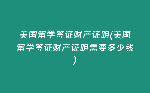 美国留学签证财产证明(美国留学签证财产证明需要多少钱)
