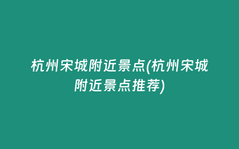 杭州宋城附近景点(杭州宋城附近景点推荐)