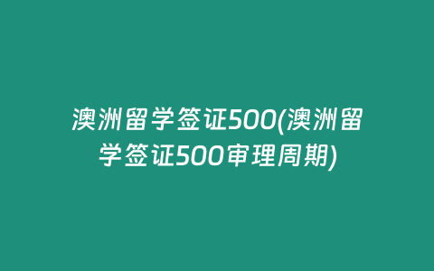 澳洲留学签证500(澳洲留学签证500审理周期)