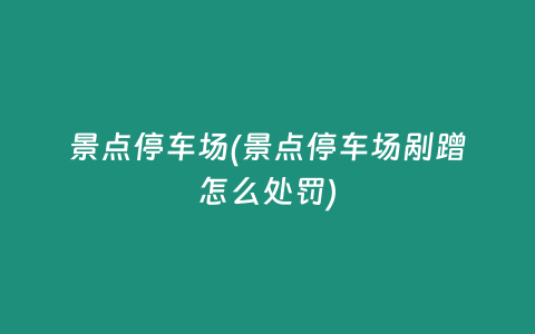 景点停车场(景点停车场剐蹭怎么处罚)