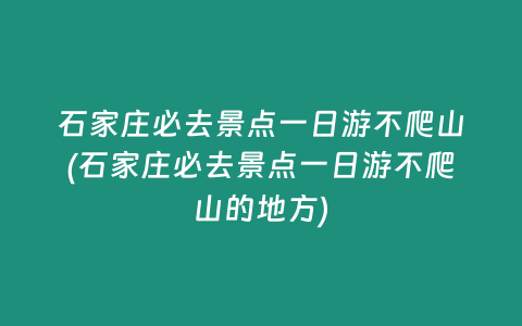 石家庄必去景点一日游不爬山(石家庄必去景点一日游不爬山的地方)