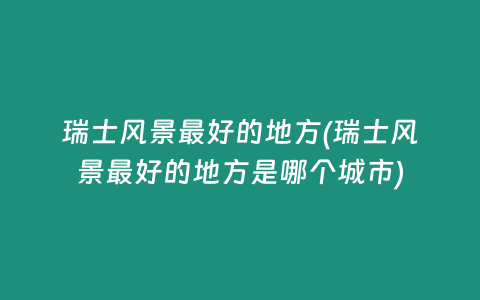 瑞士风景最好的地方(瑞士风景最好的地方是哪个城市)