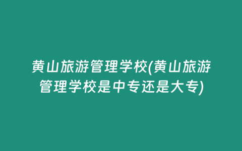 黄山旅游管理学校(黄山旅游管理学校是中专还是大专)