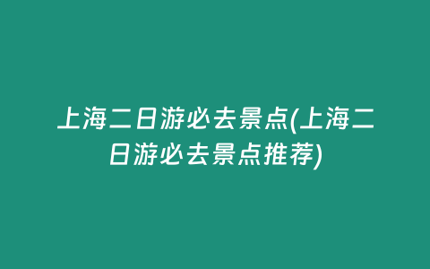 上海二日游必去景点(上海二日游必去景点推荐)