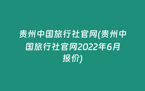贵州中国旅行社官网(贵州中国旅行社官网2022年6月报价)