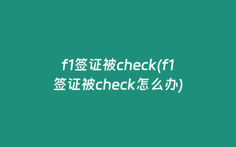 f1签证被check(f1签证被check怎么办)
