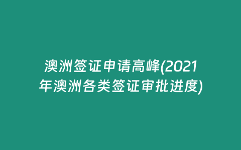 澳洲签证申请高峰(2021年澳洲各类签证审批进度)