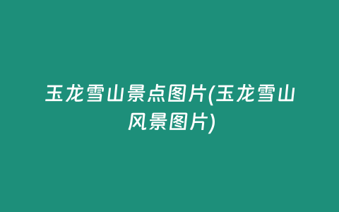 玉龙雪山景点图片(玉龙雪山 风景图片)