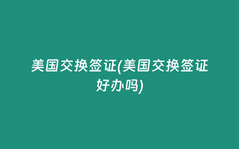 美国交换签证(美国交换签证好办吗)