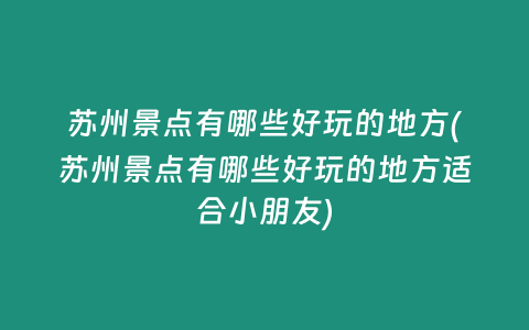 苏州景点有哪些好玩的地方(苏州景点有哪些好玩的地方适合小朋友)
