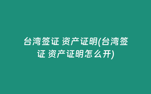 台湾签证 资产证明(台湾签证 资产证明怎么开)