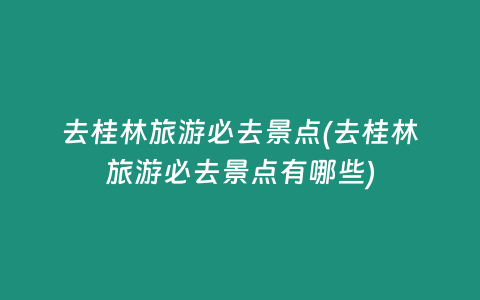 去桂林旅游必去景点(去桂林旅游必去景点有哪些)