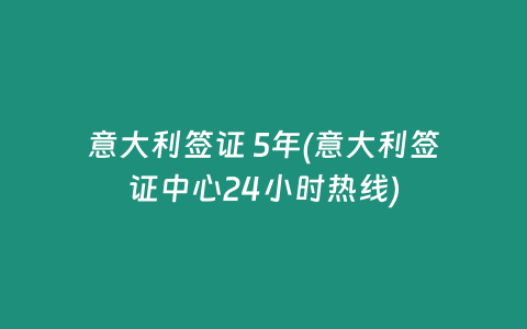 意大利签证 5年(意大利签证中心24小时热线)