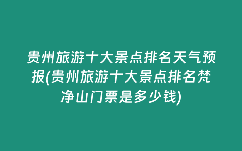 贵州旅游十大景点排名天气预报(贵州旅游十大景点排名梵净山门票是多少钱)