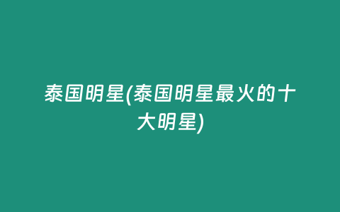 泰国明星(泰国明星最火的十大明星)