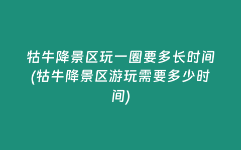 牯牛降景区玩一圈要多长时间(牯牛降景区游玩需要多少时间)
