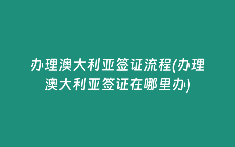 办理澳大利亚签证流程(办理澳大利亚签证在哪里办)