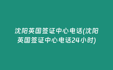 沈阳英国签证中心电话(沈阳英国签证中心电话24小时)