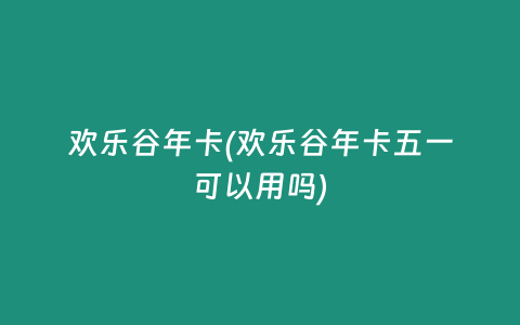 欢乐谷年卡(欢乐谷年卡五一可以用吗)