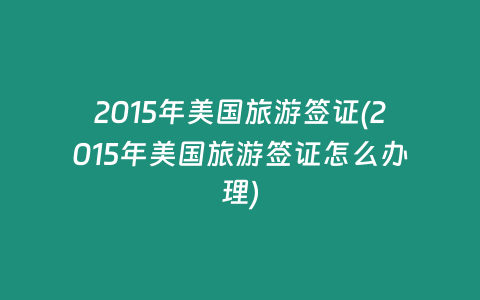 2015年美国旅游签证(2015年美国旅游签证怎么办理)