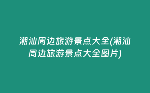 潮汕周边旅游景点大全(潮汕周边旅游景点大全图片)