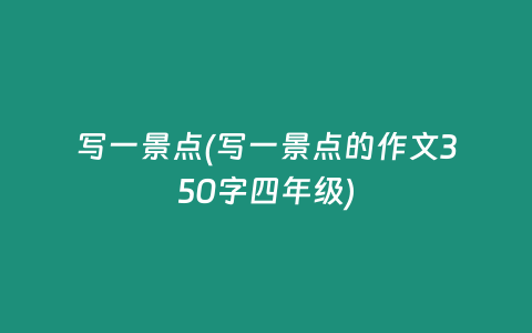 写一景点(写一景点的作文350字四年级)