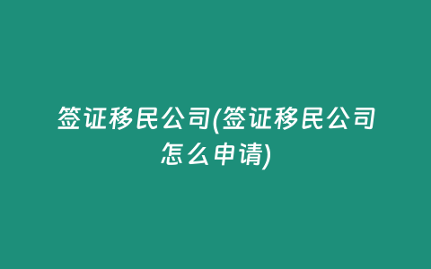 签证移民公司(签证移民公司怎么申请)