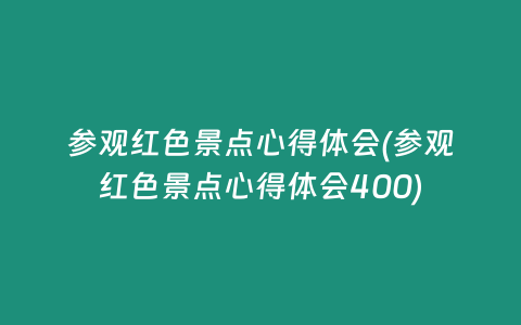 参观红色景点心得体会(参观红色景点心得体会400)