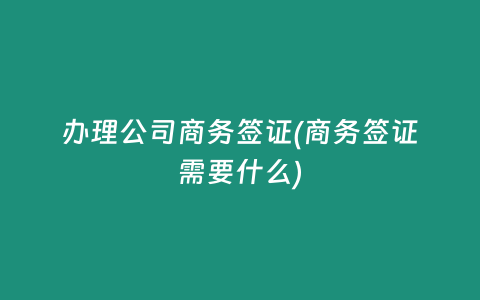 办理公司商务签证(商务签证需要什么)