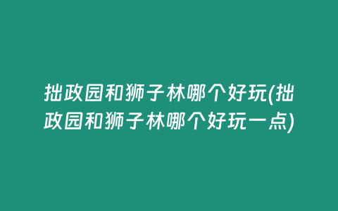拙政园和狮子林哪个好玩(拙政园和狮子林哪个好玩一点)