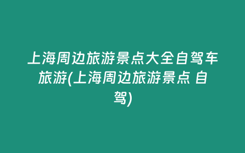 上海周边旅游景点大全自驾车旅游(上海周边旅游景点 自驾)