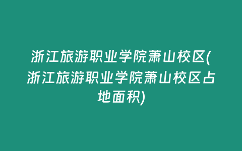 浙江旅游职业学院萧山校区(浙江旅游职业学院萧山校区占地面积)