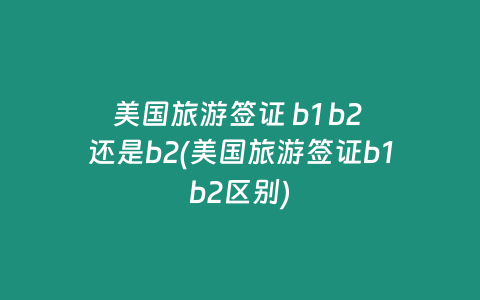 美国旅游签证 b1 b2 还是b2(美国旅游签证b1b2区别)