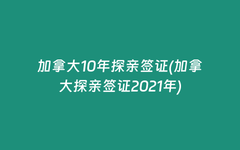 加拿大10年探亲签证(加拿大探亲签证2021年)