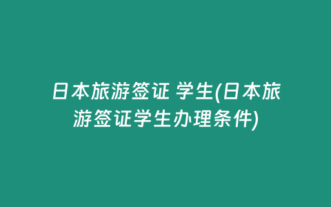日本旅游签证 学生(日本旅游签证学生办理条件)