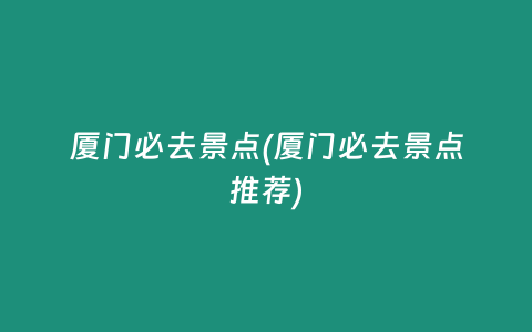 厦门必去景点(厦门必去景点推荐)