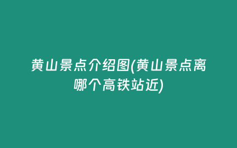 黄山景点介绍图(黄山景点离哪个高铁站近)