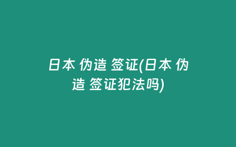 日本 伪造 签证(日本 伪造 签证犯法吗)