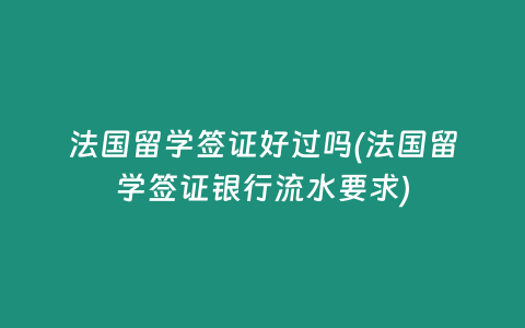 法国留学签证好过吗(法国留学签证银行流水要求)