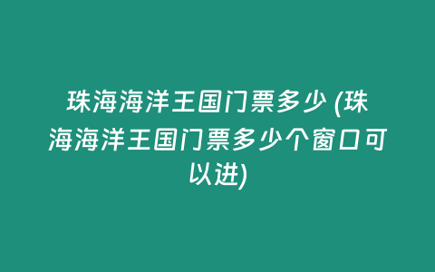 珠海海洋王国门票多少 (珠海海洋王国门票多少个窗口可以进)