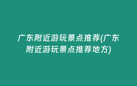 广东附近游玩景点推荐(广东附近游玩景点推荐地方)