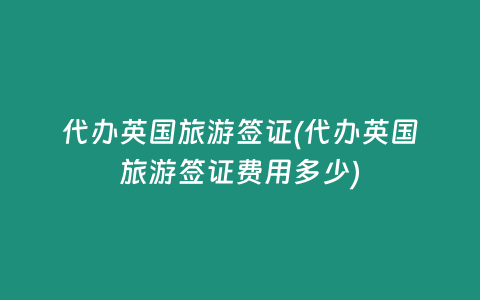 代办英国旅游签证(代办英国旅游签证费用多少)