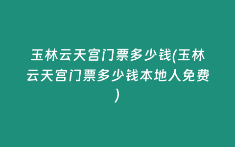 玉林云天宫门票多少钱(玉林云天宫门票多少钱本地人免费)