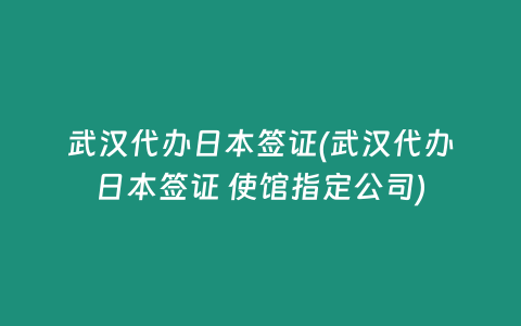 武汉代办日本签证(武汉代办日本签证 使馆指定公司)