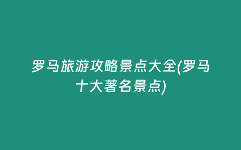 罗马旅游攻略景点大全(罗马十大著名景点)