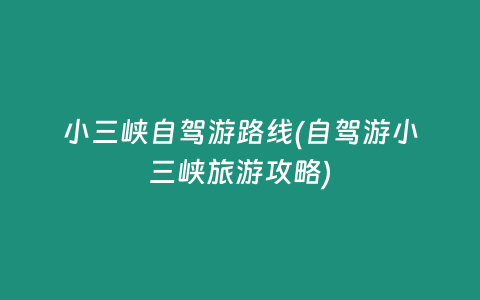 小三峡自驾游路线(自驾游小三峡旅游攻略)
