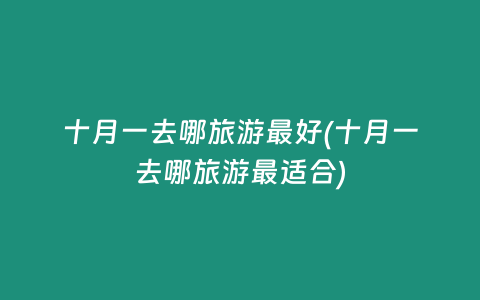 十月一去哪旅游最好(十月一去哪旅游最适合)